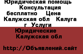 Юридическая помощь.  Консультация бесплатно. › Цена ­ 1 - Калужская обл., Калуга г. Услуги » Юридические   . Калужская обл.